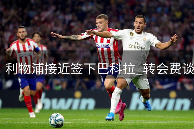 利物浦接近签下巴科拉 转会费谈判进入最后阶段