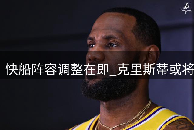快船阵容调整在即 克里斯蒂或将离队 马瑟林去留未定