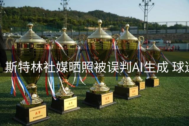 斯特林社媒晒照被误判AI生成 球迷热议：这是谁？